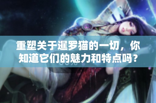 重塑关于暹罗猫的一切，你知道它们的魅力和特点吗？