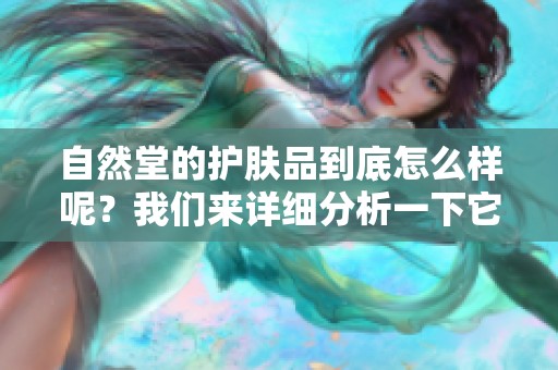 自然堂的护肤品到底怎么样呢？我们来详细分析一下它的效果和口碑。