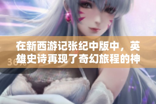 在新西游记张纪中版中，英雄史诗再现了奇幻旅程的神话传说