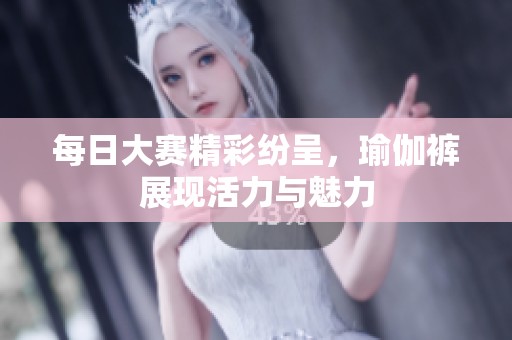 每日大赛精彩纷呈，瑜伽裤展现活力与魅力