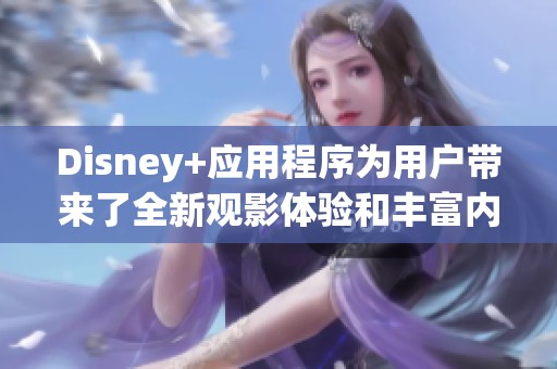 Disney+应用程序为用户带来了全新观影体验和丰富内容选择