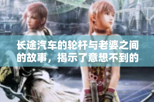 长途汽车的轮杆与老婆之间的故事，揭示了意想不到的情感联系