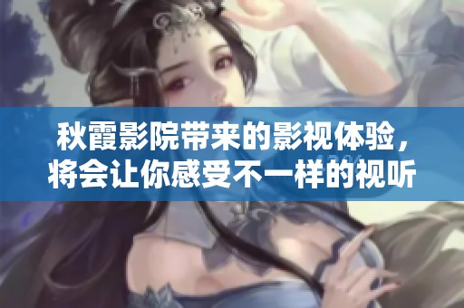 秋霞影院带来的影视体验，将会让你感受不一样的视听盛宴
