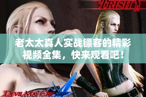 老太太真人实战镖客的精彩视频全集，快来观看吧！