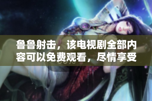 鲁鲁射击，该电视剧全部内容可以免费观看，尽情享受精彩剧情！