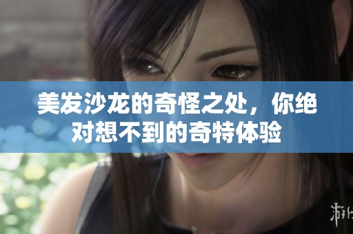 美发沙龙的奇怪之处，你绝对想不到的奇特体验