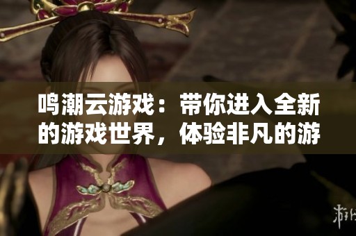 鸣潮云游戏：带你进入全新的游戏世界，体验非凡的游戏乐趣