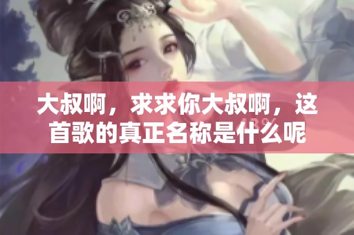 大叔啊，求求你大叔啊，这首歌的真正名称是什么呢