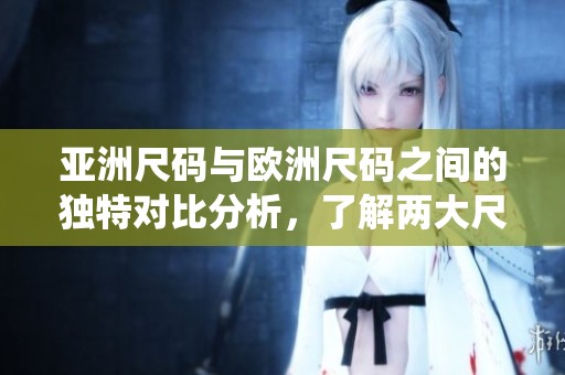 亚洲尺码与欧洲尺码之间的独特对比分析，了解两大尺码系统的特点