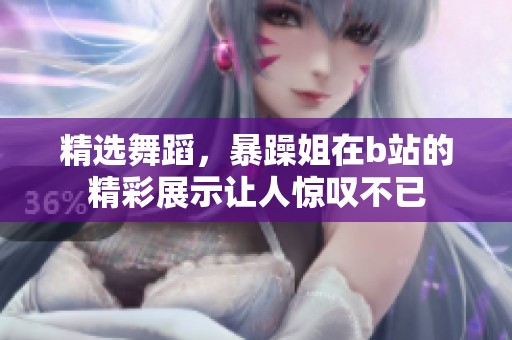 精选舞蹈，暴躁姐在b站的精彩展示让人惊叹不已