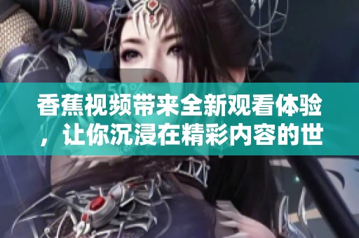 香蕉视频带来全新观看体验，让你沉浸在精彩内容的世界中