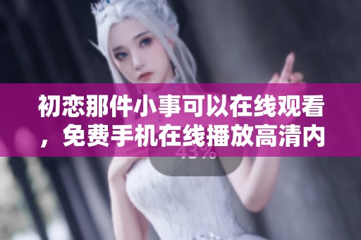 初恋那件小事可以在线观看，免费手机在线播放高清内容 - 星辰电影网提供的服务