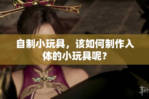 自制小玩具，该如何制作入体的小玩具呢？