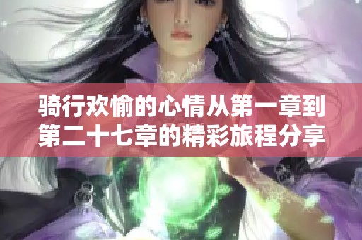 骑行欢愉的心情从第一章到第二十七章的精彩旅程分享
