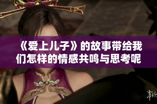 《爱上儿子》的故事带给我们怎样的情感共鸣与思考呢