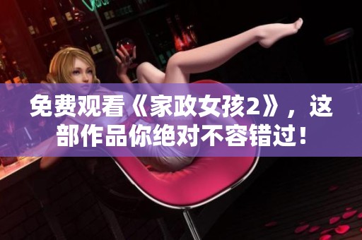 免费观看《家政女孩2》，这部作品你绝对不容错过！