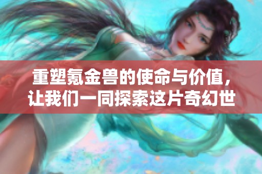 重塑氪金兽的使命与价值，让我们一同探索这片奇幻世界