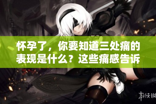 怀孕了，你要知道三处痛的表现是什么？这些痛感告诉你可能怀孕的信号。