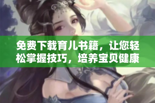 免费下载育儿书籍，让您轻松掌握技巧，培养宝贝健康与快乐