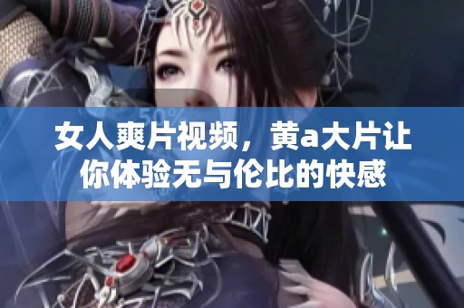 女人爽片视频，黄a大片让你体验无与伦比的快感
