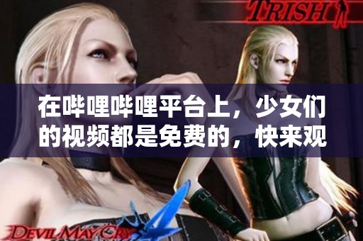 在哔哩哔哩平台上，少女们的视频都是免费的，快来观看吧