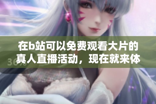 在b站可以免费观看大片的真人直播活动，现在就来体验一下吧！