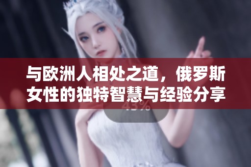 与欧洲人相处之道，俄罗斯女性的独特智慧与经验分享