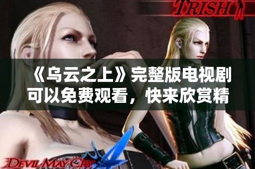 《乌云之上》完整版电视剧可以免费观看，快来欣赏精彩剧情吧
