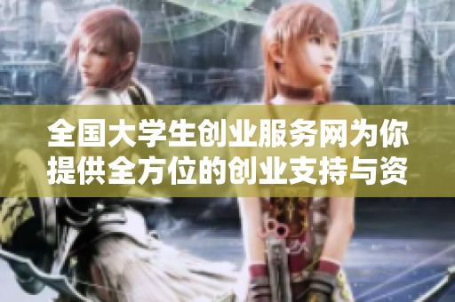 全国大学生创业服务网为你提供全方位的创业支持与资源帮助
