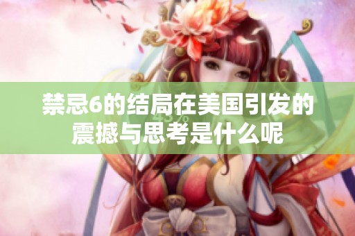 禁忌6的结局在美国引发的震撼与思考是什么呢