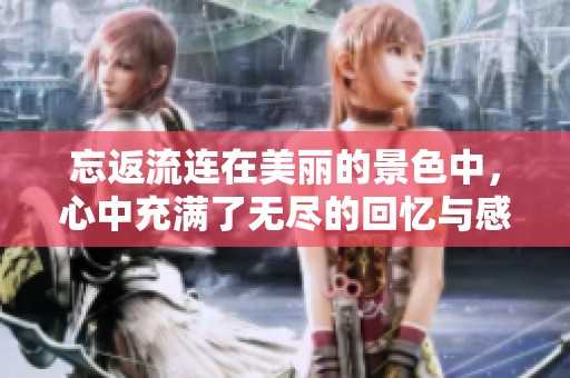 忘返流连在美丽的景色中，心中充满了无尽的回忆与感动