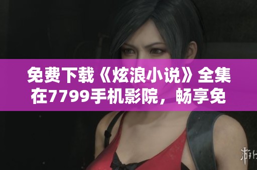 免费下载《炫浪小说》全集在7799手机影院，畅享免费观看的精彩内容
