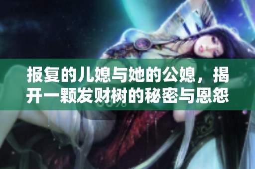 报复的儿媳与她的公媳，揭开一颗发财树的秘密与恩怨