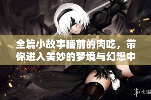 全篇小故事睡前的肉吃，带你进入美妙的梦境与幻想中