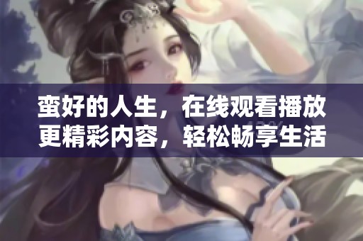 蛮好的人生，在线观看播放更精彩内容，轻松畅享生活乐趣