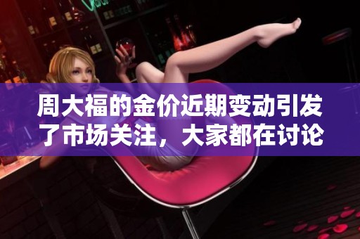周大福的金价近期变动引发了市场关注，大家都在讨论这一价格趋势