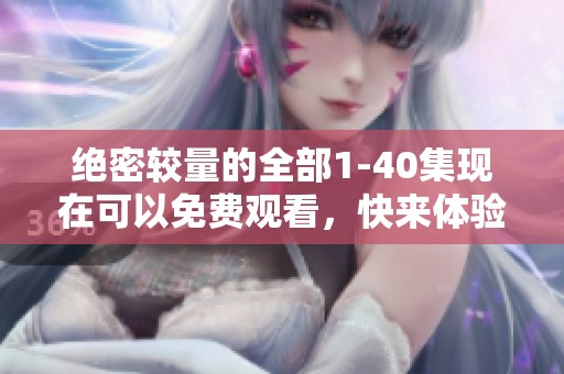 绝密较量的全部1-40集现在可以免费观看，快来体验这场精彩的较量吧