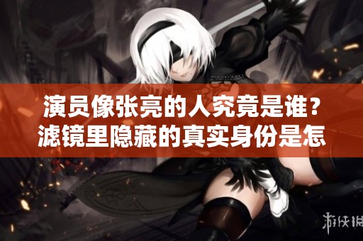 演员像张亮的人究竟是谁？滤镜里隐藏的真实身份是怎样的？