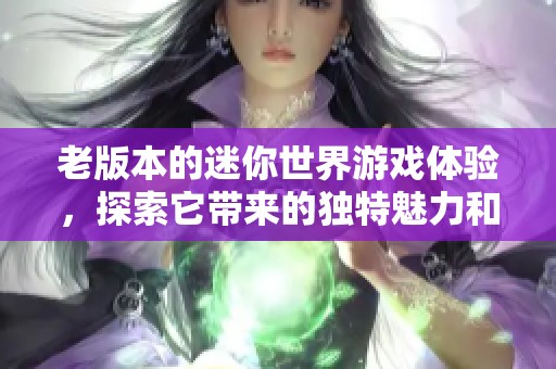 老版本的迷你世界游戏体验，探索它带来的独特魅力和乐趣