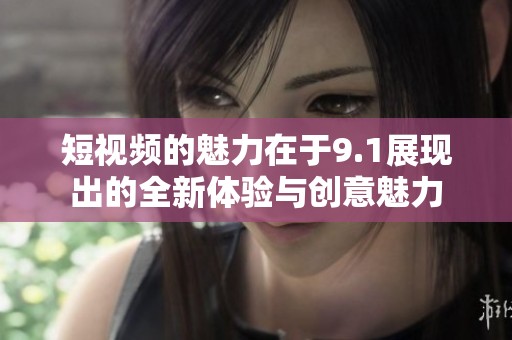 短视频的魅力在于9.1展现出的全新体验与创意魅力