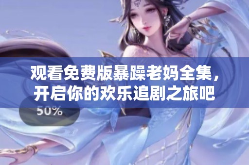 观看免费版暴躁老妈全集，开启你的欢乐追剧之旅吧