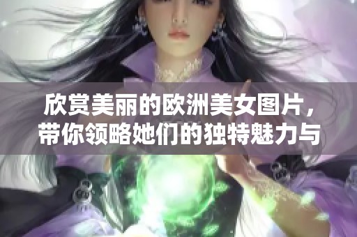 欣赏美丽的欧洲美女图片，带你领略她们的独特魅力与风采