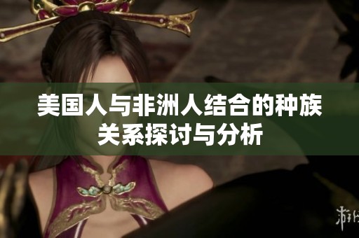 美国人与非洲人结合的种族关系探讨与分析