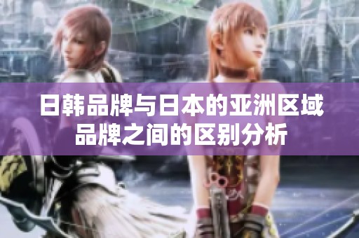 日韩品牌与日本的亚洲区域品牌之间的区别分析