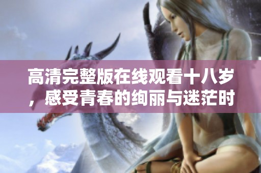 高清完整版在线观看十八岁，感受青春的绚丽与迷茫时光