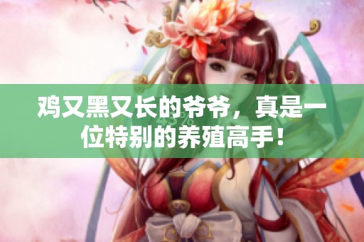 鸡又黑又长的爷爷，真是一位特别的养殖高手！
