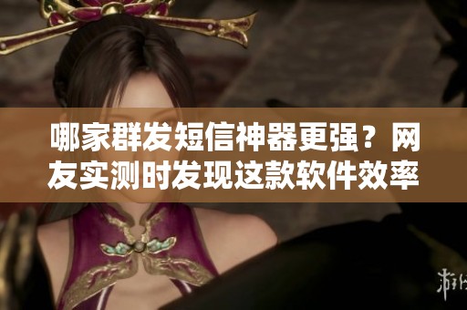 哪家群发短信神器更强？网友实测时发现这款软件效率翻倍了