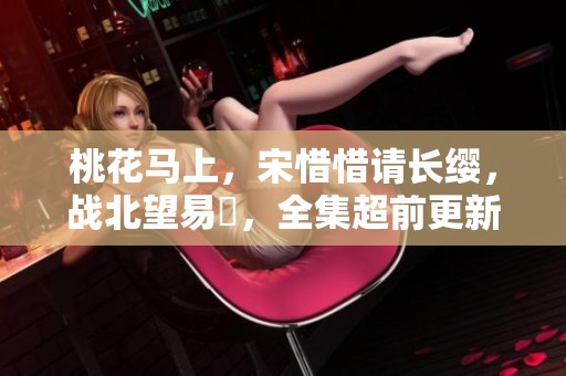 桃花马上，宋惜惜请长缨，战北望易昉，全集超前更新阅读即将来袭