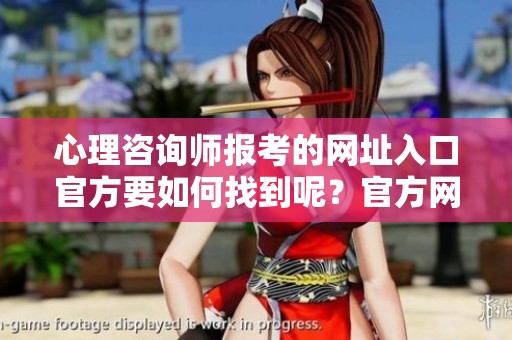 心理咨询师报考的网址入口官方要如何找到呢？官方网站提供的报考入口是什么？