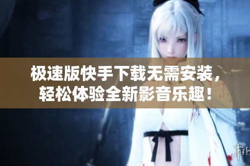 极速版快手下载无需安装，轻松体验全新影音乐趣！
